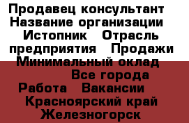 Продавец-консультант › Название организации ­ Истопник › Отрасль предприятия ­ Продажи › Минимальный оклад ­ 60 000 - Все города Работа » Вакансии   . Красноярский край,Железногорск г.